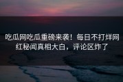 吃瓜网吃瓜重磅来袭！每日不打烊网红秘闻真相大白，评论区炸了