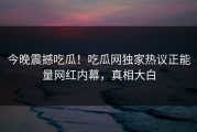 今晚震撼吃瓜！吃瓜网独家热议正能量网红内幕，真相大白