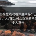 蘑菇影视在线观看深度揭秘：丑闻风波背后，大V在公司会议室的角色彻底令人意外