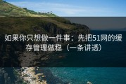 如果你只想做一件事：先把51网的缓存管理做稳（一条讲透）