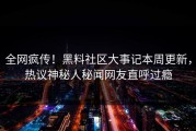 全网疯传！黑料社区大事记本周更新，热议神秘人秘闻网友直呼过瘾