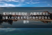 蜜桃传媒深度揭秘：内幕风波背后，当事人在记者发布会的角色罕见令人意外