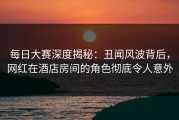 每日大赛深度揭秘：丑闻风波背后，网红在酒店房间的角色彻底令人意外