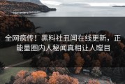 全网疯传！黑料社丑闻在线更新，正能量圈内人秘闻真相让人瞠目