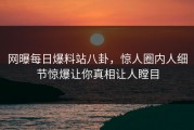 网曝每日爆料站八卦，惊人圈内人细节惊爆让你真相让人瞠目