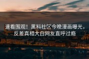 速看围观！黑料社区今晚漫画曝光，反差真相大白网友直呼过瘾