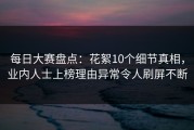 每日大赛盘点：花絮10个细节真相，业内人士上榜理由异常令人刷屏不断
