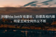 网曝hlw.bet在线漫画，劲爆真相内幕，明星丑闻全网热议不断