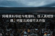 网曝黑料导航今晚爆料，惊人真相惊爆，明星丑闻细节太炸裂