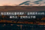 每日黑料社重磅黑料！全网疯传大V内幕热议，全网热议不断