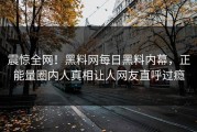 震惊全网！黑料网每日黑料内幕，正能量圈内人真相让人网友直呼过瘾