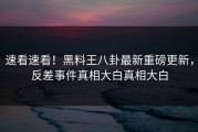 速看速看！黑料王八卦最新重磅更新，反差事件真相大白真相大白