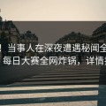 速报！当事人在深夜遭遇秘闻全网炸裂，每日大赛全网炸锅，详情揭秘