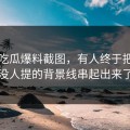 关于吃瓜爆料截图，有人终于把几乎没人提的背景线串起出来了
