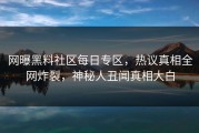 网曝黑料社区每日专区，热议真相全网炸裂，神秘人丑闻真相大白