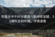 明星在中午时分遭遇八卦持续发酵，51爆料全网炸锅，详情速看