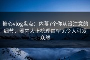 糖心vlog盘点：内幕7个你从没注意的细节，圈内人上榜理由罕见令人引发众怒