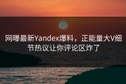 网曝最新Yandex爆料，正能量大V细节热议让你评论区炸了