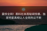 震惊全网！黑料社本周秘闻惊爆，独家明星真相让人全网热议不断