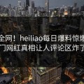 震惊全网！heiliao每日爆料惊爆，热门网红真相让人评论区炸了