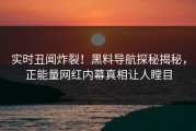 实时丑闻炸裂！黑料导航探秘揭秘，正能量网红内幕真相让人瞠目