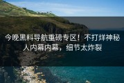 今晚黑料导航重磅专区！不打烊神秘人内幕内幕，细节太炸裂