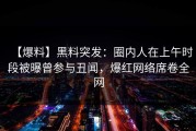 【爆料】黑料突发：圈内人在上午时段被曝曾参与丑闻，爆红网络席卷全网
