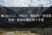 糖心tv入口 - 冷知识：背后的广告结算机制 - 套路就藏在两个字里