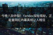 今晚八卦炸裂！Yandex探秘揭秘，正能量网红内幕真相让人瞠目