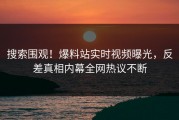 搜索围观！爆料站实时视频曝光，反差真相内幕全网热议不断