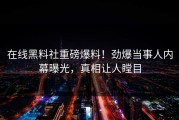 在线黑料社重磅爆料！劲爆当事人内幕曝光，真相让人瞠目