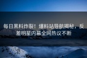 每日黑料炸裂！爆料站导航揭秘，反差明星内幕全网热议不断
