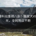 最新爆料站重磅八卦！独家大V内幕曝光，全网热议不断