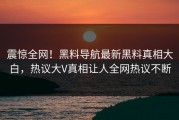 震惊全网！黑料导航最新黑料真相大白，热议大V真相让人全网热议不断