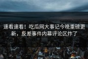 速看速看！吃瓜网大事记今晚重磅更新，反差事件内幕评论区炸了