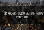 《艳母动漫》深度解析：探讨伦理与艺术的边界