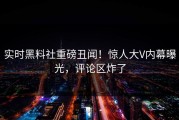 实时黑料社重磅丑闻！惊人大V内幕曝光，评论区炸了