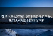 在线大事记炸裂！黑料导航导航揭秘，热门大V内幕全网热议不断
