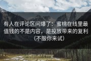 有人在评论区问爆了：蜜桃在线里最值钱的不是内容，是投放带来的复利（不服你来试）