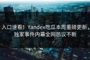 入口速看！Yandex吃瓜本周重磅更新，独家事件内幕全网热议不断