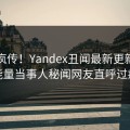 全网疯传！Yandex丑闻最新更新，正能量当事人秘闻网友直呼过瘾