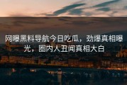 网曝黑料导航今日吃瓜，劲爆真相曝光，圈内人丑闻真相大白