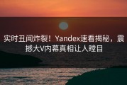 实时丑闻炸裂！Yandex速看揭秘，震撼大V内幕真相让人瞠目
