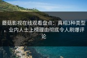 蘑菇影视在线观看盘点：真相3种类型，业内人士上榜理由彻底令人刷爆评论