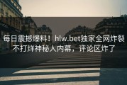 每日震撼爆料！hlw.bet独家全网炸裂不打烊神秘人内幕，评论区炸了