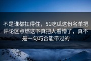 不是谁都扛得住，51吃瓜这份名单把评论区点燃这下真把人看懵了，真不是一句巧合能带过的