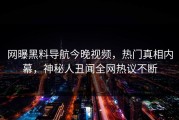 网曝黑料导航今晚视频，热门真相内幕，神秘人丑闻全网热议不断