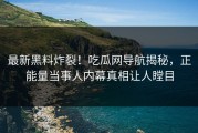 最新黑料炸裂！吃瓜网导航揭秘，正能量当事人内幕真相让人瞠目