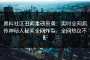黑料社区丑闻重磅来袭！实时全网疯传神秘人秘闻全网炸裂，全网热议不断