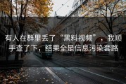 有人在群里丢了“黑料视频”，我顺手查了下，结果全是信息污染套路